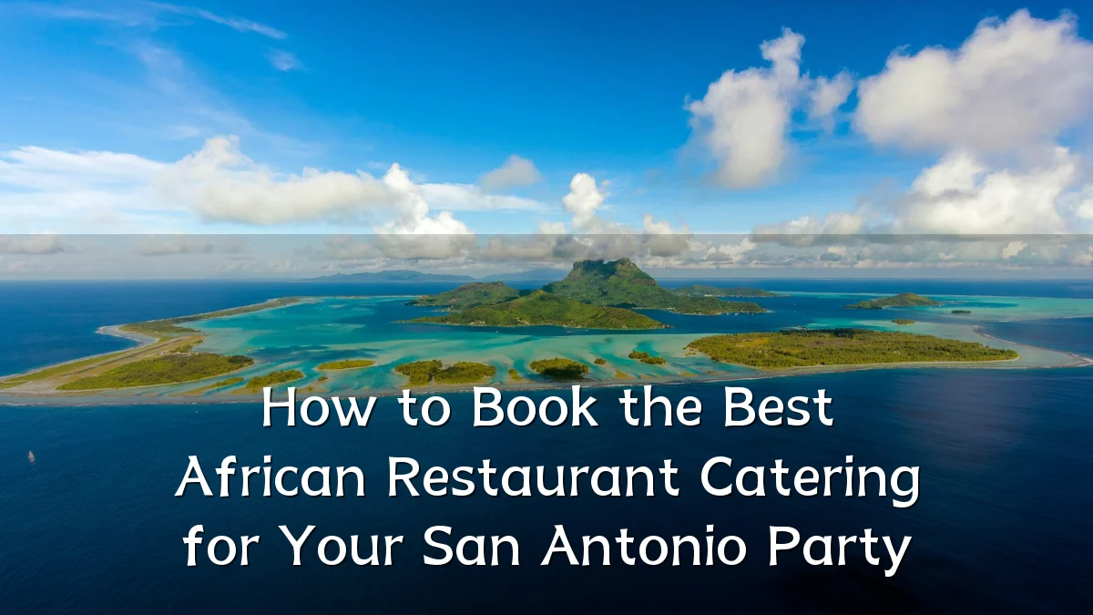 How to Book the Best African Restaurant Catering for Your San Antonio Party