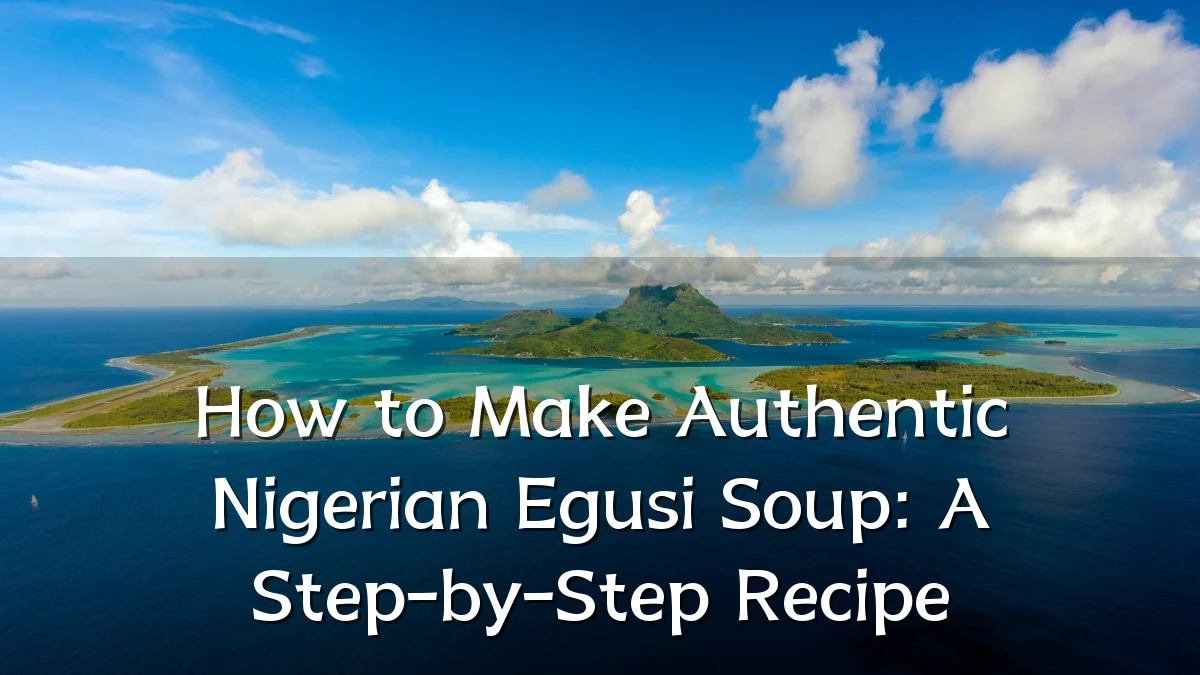 How to Make Authentic Nigerian Egusi Soup: A Step-by-Step Recipe